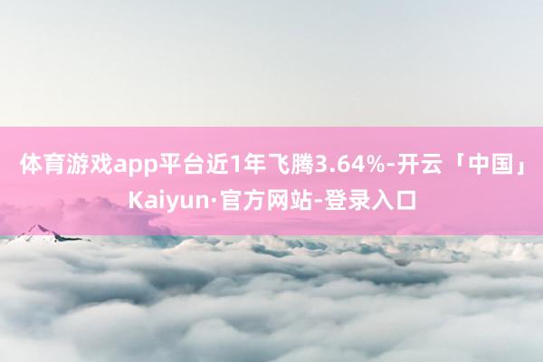 体育游戏app平台近1年飞腾3.64%-开云「中国」Kaiyun·官方网站-登录入口