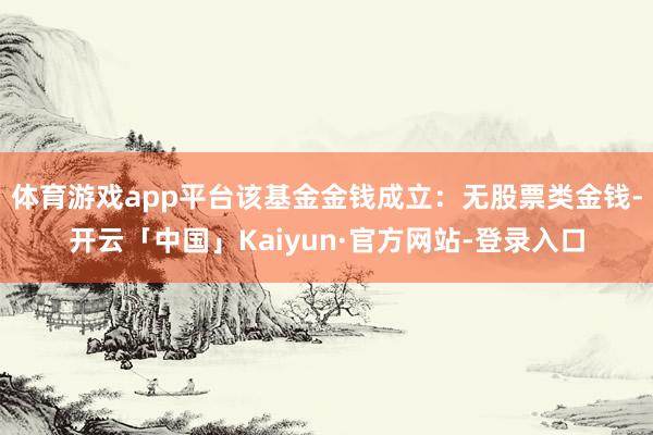 体育游戏app平台该基金金钱成立：无股票类金钱-开云「中国」Kaiyun·官方网站-登录入口