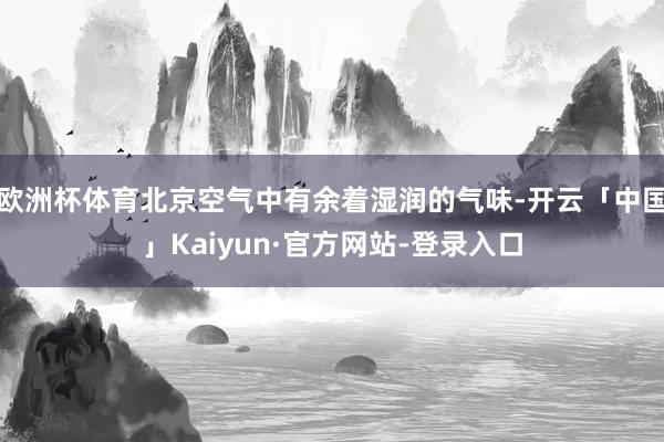 欧洲杯体育北京空气中有余着湿润的气味-开云「中国」Kaiyun·官方网站-登录入口