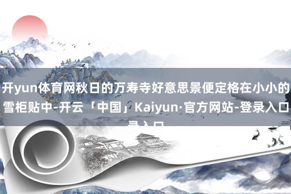 开yun体育网秋日的万寿寺好意思景便定格在小小的雪柜贴中-开云「中国」Kaiyun·官方网站-登录入口