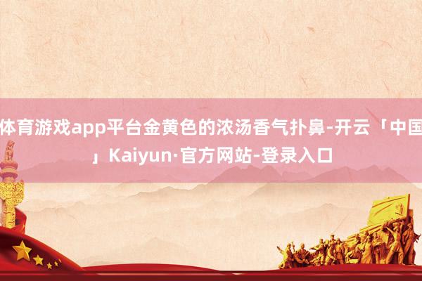 体育游戏app平台金黄色的浓汤香气扑鼻-开云「中国」Kaiyun·官方网站-登录入口