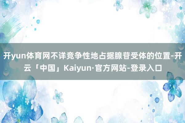 开yun体育网不详竞争性地占据腺苷受体的位置-开云「中国」Kaiyun·官方网站-登录入口