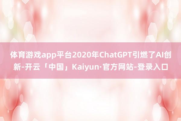 体育游戏app平台2020年ChatGPT引燃了AI创新-开云「中国」Kaiyun·官方网站-登录入口
