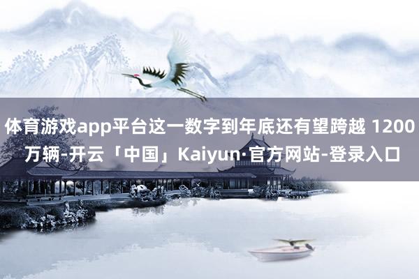 体育游戏app平台这一数字到年底还有望跨越 1200 万辆-开云「中国」Kaiyun·官方网站-登录入口