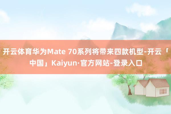 开云体育华为Mate 70系列将带来四款机型-开云「中国」Kaiyun·官方网站-登录入口