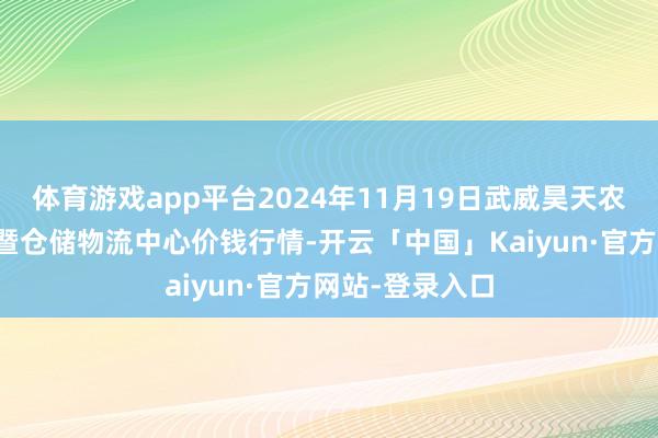 体育游戏app平台2024年11月19日武威昊天农居品来去商场暨仓储物流中心价钱行情-开云「中国」Kaiyun·官方网站-登录入口