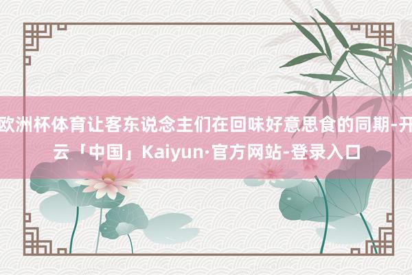 欧洲杯体育让客东说念主们在回味好意思食的同期-开云「中国」Kaiyun·官方网站-登录入口