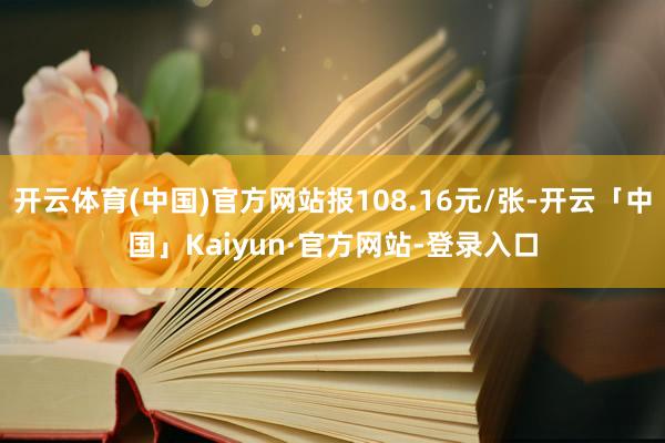 开云体育(中国)官方网站报108.16元/张-开云「中国」Kaiyun·官方网站-登录入口