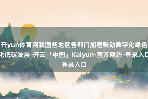 开yun体育网我国各地区各部门加速鼓动数字化绿色化低碳发展-开云「中国」Kaiyun·官方网站-登录入口