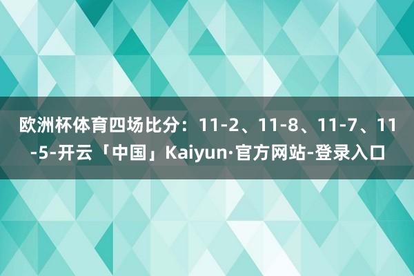 欧洲杯体育四场比分：11-2、11-8、11-7、11-5-开云「中国」Kaiyun·官方网站-登录入口