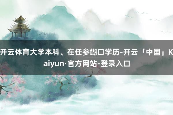 开云体育大学本科、在任参餬口学历-开云「中国」Kaiyun·官方网站-登录入口