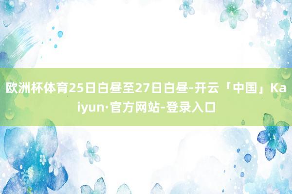 欧洲杯体育25日白昼至27日白昼-开云「中国」Kaiyun·官方网站-登录入口