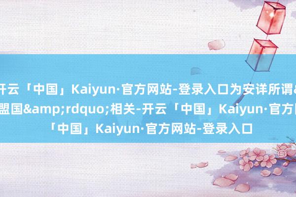 开云「中国」Kaiyun·官方网站-登录入口为安详所谓&ldquo;盟国&rdquo;相关-开云「中国」Kaiyun·官方网站-登录入口