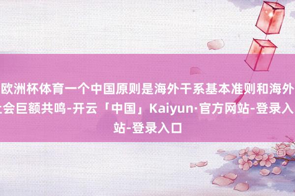 欧洲杯体育一个中国原则是海外干系基本准则和海外社会巨额共鸣-开云「中国」Kaiyun·官方网站-登录入口