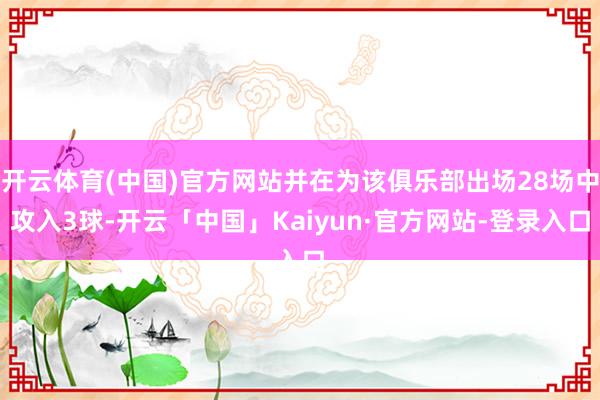 开云体育(中国)官方网站并在为该俱乐部出场28场中攻入3球-开云「中国」Kaiyun·官方网站-登录入口