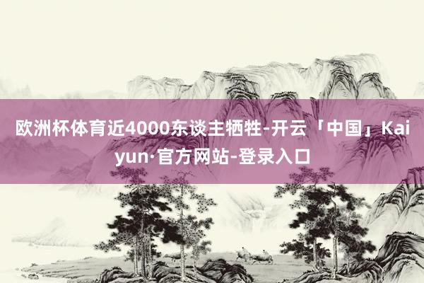 欧洲杯体育近4000东谈主牺牲-开云「中国」Kaiyun·官方网站-登录入口