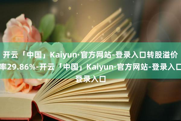 开云「中国」Kaiyun·官方网站-登录入口转股溢价率29.86%-开云「中国」Kaiyun·官方网站-登录入口