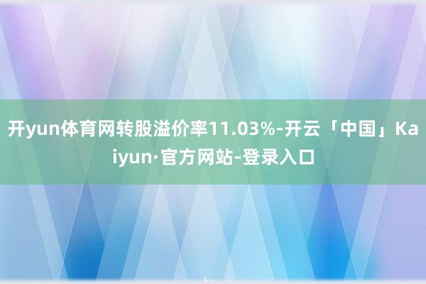 开yun体育网转股溢价率11.03%-开云「中国」Kaiyun·官方网站-登录入口