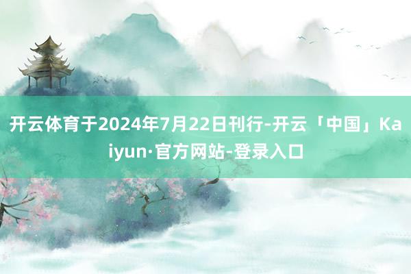 开云体育于2024年7月22日刊行-开云「中国」Kaiyun·官方网站-登录入口