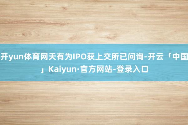 开yun体育网天有为IPO获上交所已问询-开云「中国」Kaiyun·官方网站-登录入口