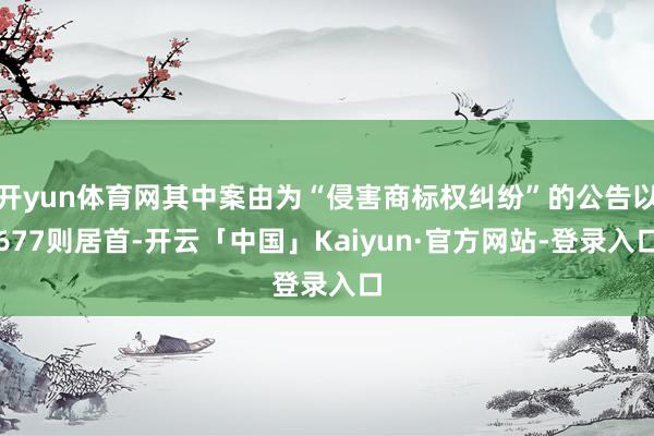 开yun体育网其中案由为“侵害商标权纠纷”的公告以677则居首-开云「中国」Kaiyun·官方网站-登录入口