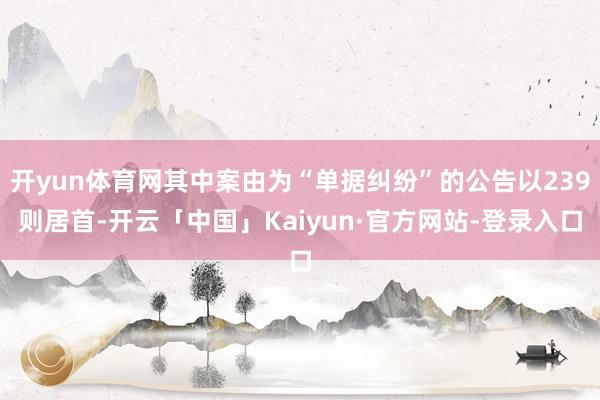 开yun体育网其中案由为“单据纠纷”的公告以239则居首-开云「中国」Kaiyun·官方网站-登录入口