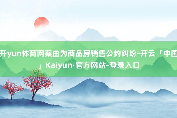 开yun体育网案由为商品房销售公约纠纷-开云「中国」Kaiyun·官方网站-登录入口