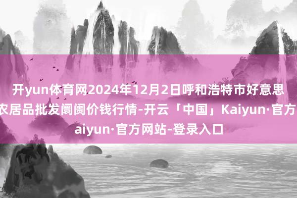 开yun体育网2024年12月2日呼和浩特市好意思通首府无公害农居品批发阛阓价钱行情-开云「中国」Kaiyun·官方网站-登录入口
