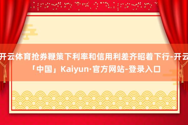 开云体育抢券鞭策下利率和信用利差齐昭着下行-开云「中国」Kaiyun·官方网站-登录入口