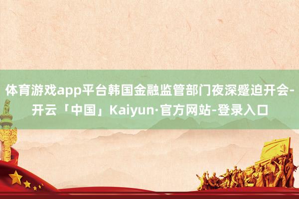 体育游戏app平台韩国金融监管部门夜深蹙迫开会-开云「中国」Kaiyun·官方网站-登录入口