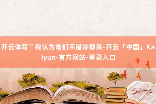 开云体育＂我认为咱们不错冷静来-开云「中国」Kaiyun·官方网站-登录入口