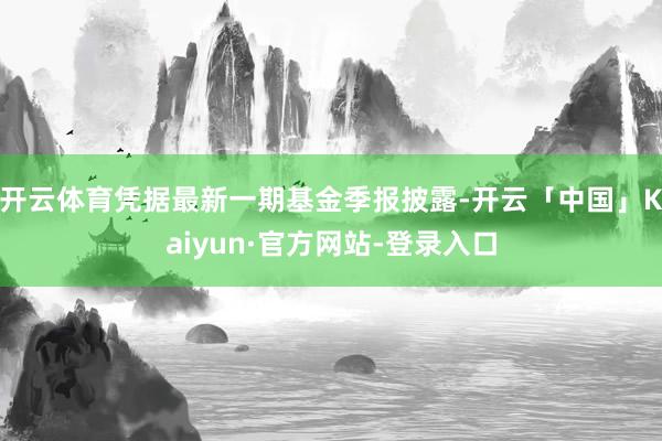 开云体育凭据最新一期基金季报披露-开云「中国」Kaiyun·官方网站-登录入口