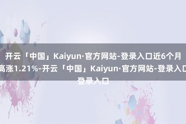 开云「中国」Kaiyun·官方网站-登录入口近6个月高涨1.21%-开云「中国」Kaiyun·官方网站-登录入口