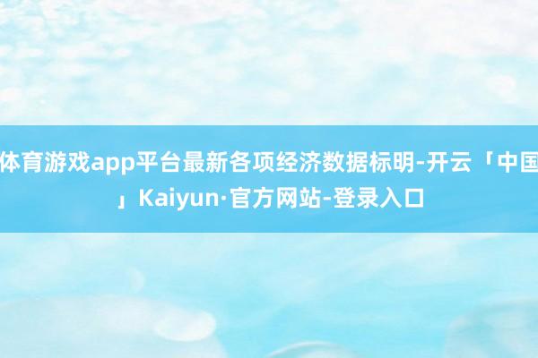 体育游戏app平台最新各项经济数据标明-开云「中国」Kaiyun·官方网站-登录入口