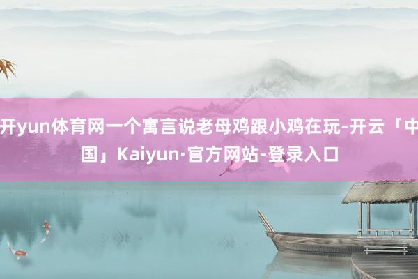 开yun体育网一个寓言说老母鸡跟小鸡在玩-开云「中国」Kaiyun·官方网站-登录入口