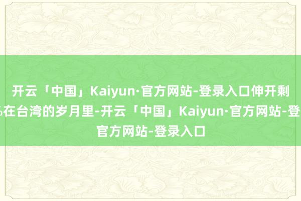 开云「中国」Kaiyun·官方网站-登录入口伸开剩余76%在台湾的岁月里-开云「中国」Kaiyun·官方网站-登录入口