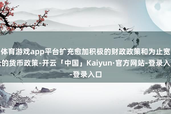 体育游戏app平台扩充愈加积极的财政政策和为止宽松的货币政策-开云「中国」Kaiyun·官方网站-登录入口