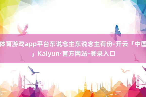 体育游戏app平台东说念主东说念主有份-开云「中国」Kaiyun·官方网站-登录入口