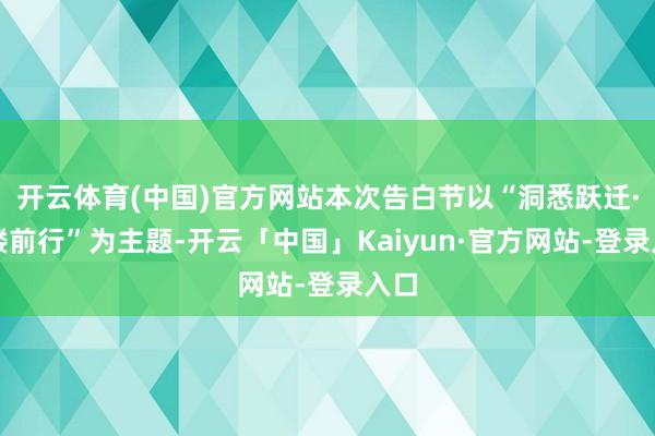 开云体育(中国)官方网站本次告白节以“洞悉跃迁·雕镂前行”为主题-开云「中国」Kaiyun·官方网站-登录入口