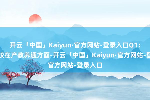 开云「中国」Kaiyun·官方网站-登录入口Q1：现在贵校在产教养通方面-开云「中国」Kaiyun·官方网站-登录入口