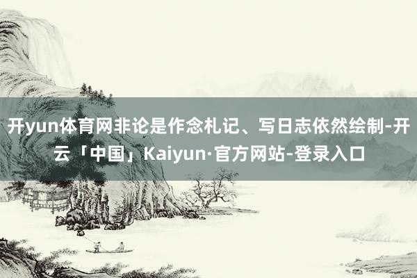 开yun体育网非论是作念札记、写日志依然绘制-开云「中国」Kaiyun·官方网站-登录入口