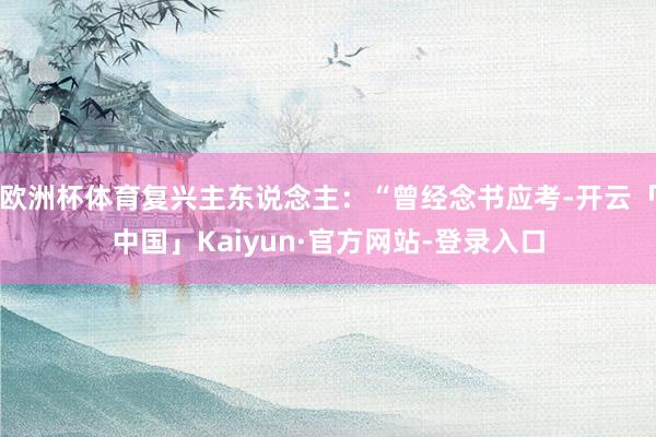 欧洲杯体育复兴主东说念主：“曾经念书应考-开云「中国」Kaiyun·官方网站-登录入口