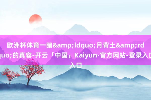 欧洲杯体育一睹&ldquo;月背土&rdquo;的真容-开云「中国」Kaiyun·官方网站-登录入口