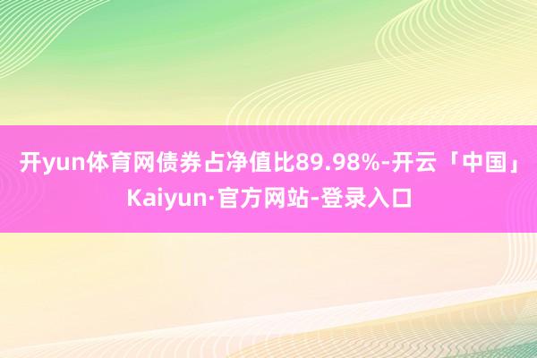 开yun体育网债券占净值比89.98%-开云「中国」Kaiyun·官方网站-登录入口
