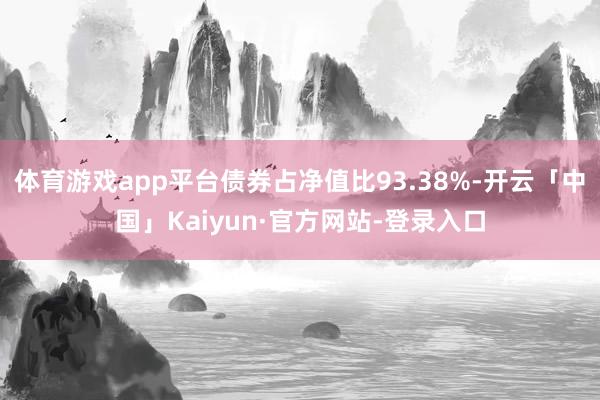 体育游戏app平台债券占净值比93.38%-开云「中国」Kaiyun·官方网站-登录入口