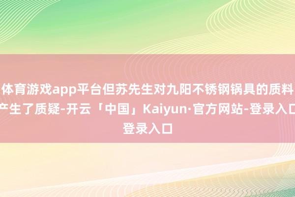 体育游戏app平台但苏先生对九阳不锈钢锅具的质料产生了质疑-开云「中国」Kaiyun·官方网站-登录入口