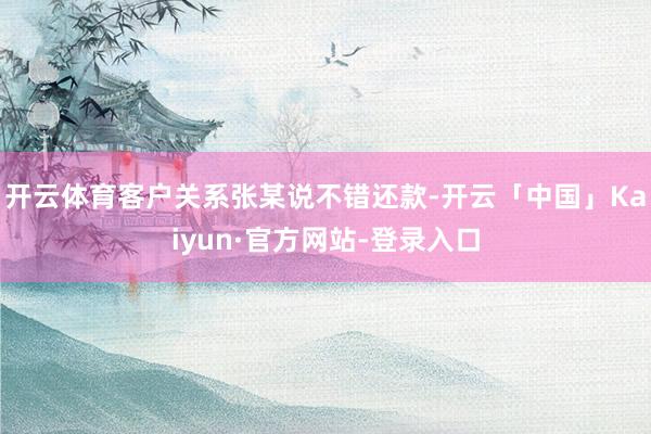 开云体育客户关系张某说不错还款-开云「中国」Kaiyun·官方网站-登录入口