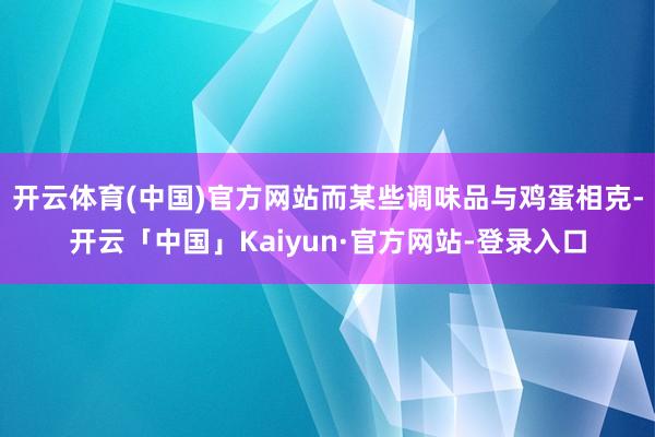 开云体育(中国)官方网站而某些调味品与鸡蛋相克-开云「中国」Kaiyun·官方网站-登录入口