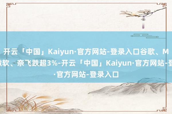 开云「中国」Kaiyun·官方网站-登录入口谷歌、Meta、微软、奈飞跌超3%-开云「中国」Kaiyun·官方网站-登录入口
