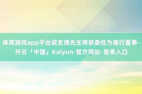 体育游戏app平台梁玄博先生将获委任为推行董事-开云「中国」Kaiyun·官方网站-登录入口